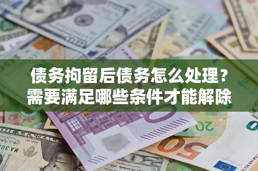 武汉债务拘留后债务怎么处理？需要满足哪些条件才能解除？