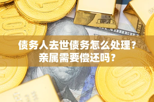 武汉债务人去世债务怎么处理？亲属需要偿还吗？