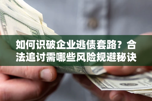武汉如何识破企业逃债套路？合法追讨需哪些风险规避秘诀？