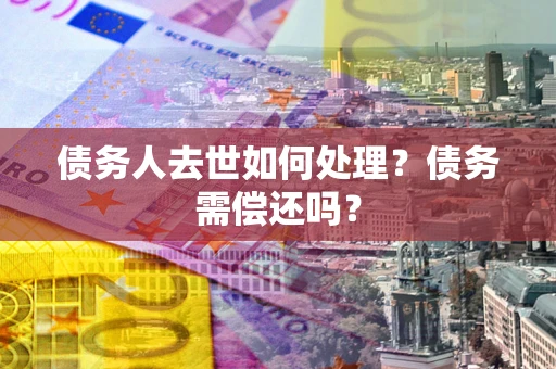 武汉债务人去世如何处理？债务需偿还吗？
