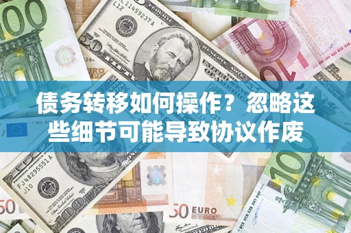 武汉债务转移如何操作？忽略这些细节可能导致协议作废